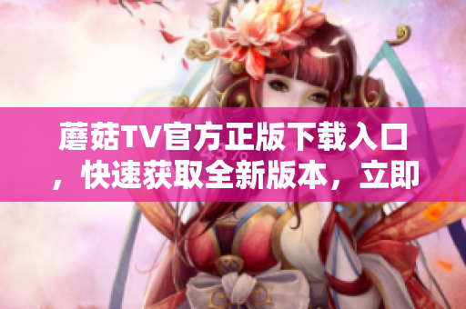 蘑菇TV官方正版下載入口，快速獲取全新版本，立即登錄暢享精彩內(nèi)容