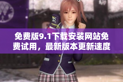 免費(fèi)版9.1下載安裝網(wǎng)站免費(fèi)試用，最新版本更新速度快