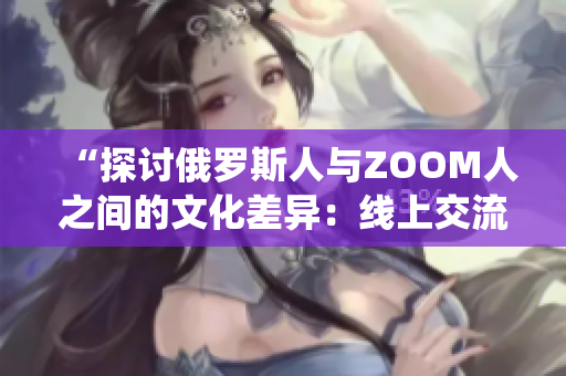 “探討俄羅斯人與ZOOM人之間的文化差異：線上交流與傳統(tǒng)觀念的碰撞”