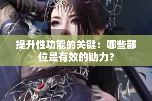 提升性功能的關(guān)鍵：哪些部位是有效的助力？
