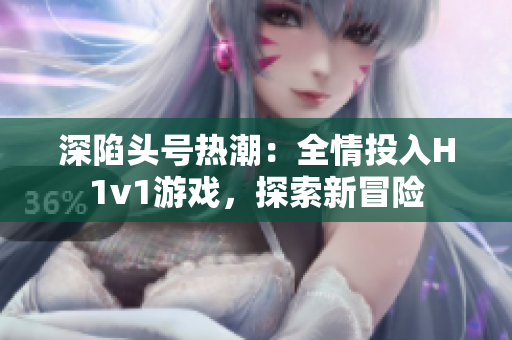 深陷頭號(hào)熱潮：全情投入H1v1游戲，探索新冒險(xiǎn)