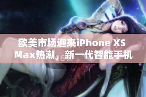 歐美市場迎來iPhone XS Max熱潮，新一代智能手機(jī)備受關(guān)注