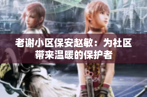 老謝小區(qū)保安趙敏：為社區(qū)帶來(lái)溫暖的保護(hù)者