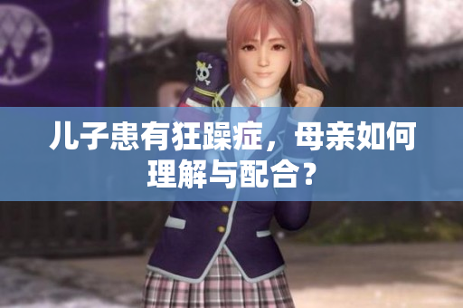 兒子患有狂躁癥，母親如何理解與配合？