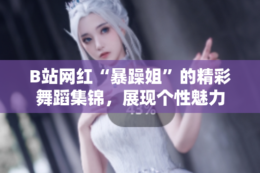 B站網(wǎng)紅“暴躁姐”的精彩舞蹈集錦，展現(xiàn)個(gè)性魅力