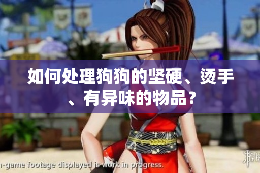 如何處理狗狗的堅(jiān)硬、燙手、有異味的物品？