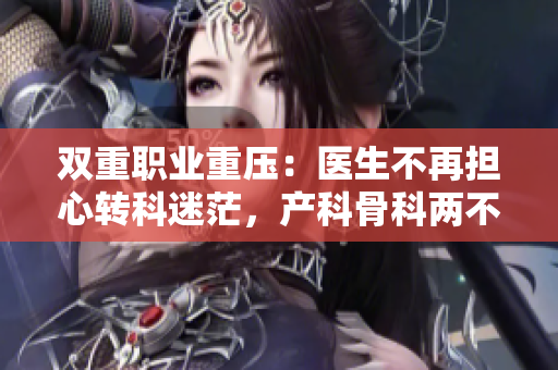 雙重職業(yè)重壓：醫(yī)生不再擔(dān)心轉(zhuǎn)科迷茫，產(chǎn)科骨科兩不誤成為新選擇