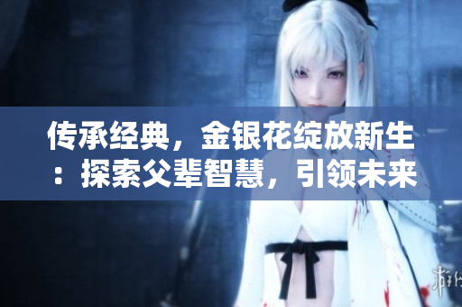 傳承經(jīng)典，金銀花綻放新生：探索父輩智慧，引領(lǐng)未來(lái)健康新時(shí)代