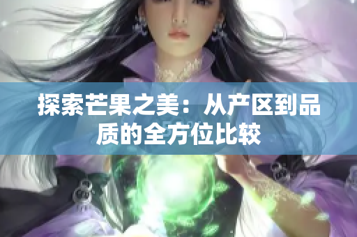 探索芒果之美：從產(chǎn)區(qū)到品質(zhì)的全方位比較