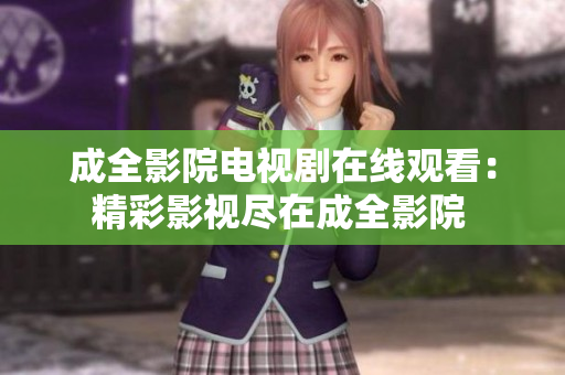 成全影院電視劇在線觀看：精彩影視盡在成全影院 