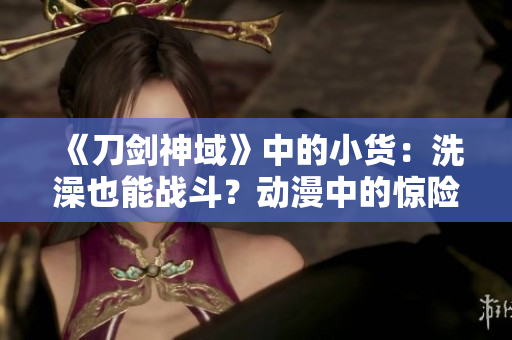 《刀劍神域》中的小貨：洗澡也能戰(zhàn)斗？動(dòng)漫中的驚險(xiǎn)一幕