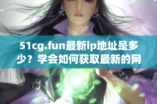 51cg.fun最新ip地址是多少？學(xué)會(huì)如何獲取最新的網(wǎng)站ip地址！