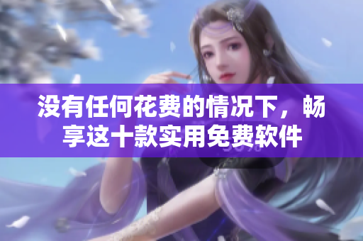 沒有任何花費(fèi)的情況下，暢享這十款實(shí)用免費(fèi)軟件