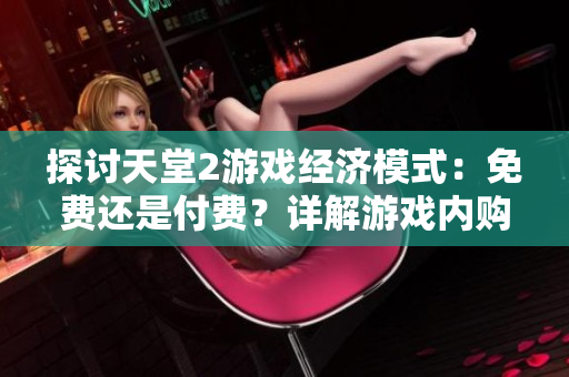 探討天堂2游戲經(jīng)濟(jì)模式：免費(fèi)還是付費(fèi)？詳解游戲內(nèi)購(gòu)與收費(fèi)內(nèi)容