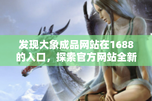 發(fā)現(xiàn)大象成品網(wǎng)站在1688的入口，探索官方網(wǎng)站全新通道！