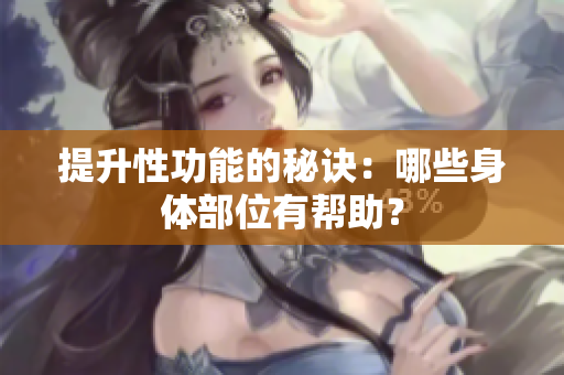 提升性功能的秘訣：哪些身體部位有幫助？