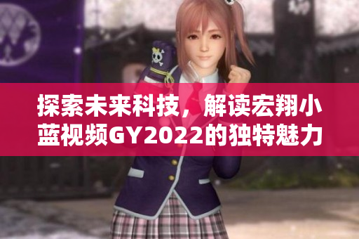 探索未來科技，解讀宏翔小藍(lán)視頻GY2022的獨特魅力