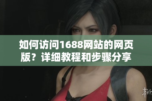 如何訪問1688網(wǎng)站的網(wǎng)頁版？詳細(xì)教程和步驟分享