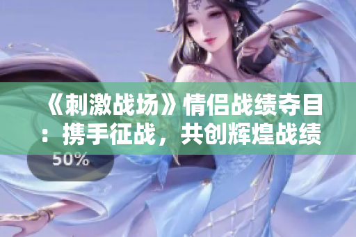 《刺激戰(zhàn)場(chǎng)》情侶戰(zhàn)績(jī)奪目：攜手征戰(zhàn)，共創(chuàng)輝煌戰(zhàn)績(jī)