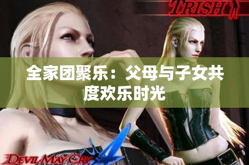 全家團(tuán)聚樂(lè)：父母與子女共度歡樂(lè)時(shí)光