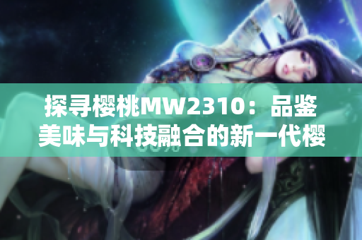 探尋櫻桃MW2310：品鑒美味與科技融合的新一代櫻桃體驗