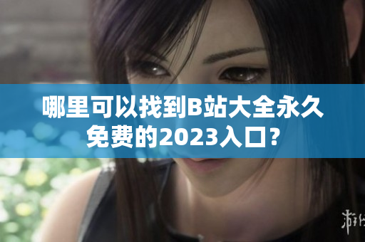 哪里可以找到B站大全永久免費的2023入口？