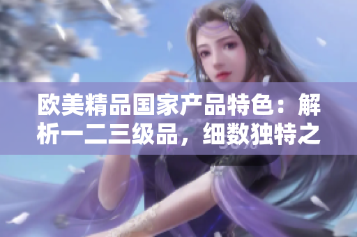 歐美精品國家產(chǎn)品特色：解析一二三級品，細數(shù)獨特之處