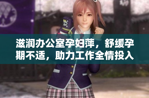 滋潤辦公室孕婦萍，舒緩孕期不適，助力工作全情投入