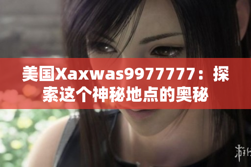 美國(guó)Xaxwas9977777：探索這個(gè)神秘地點(diǎn)的奧秘