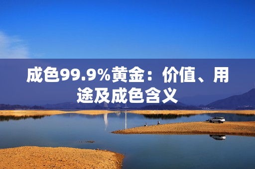成色99.9%黃金：價(jià)值、用途及成色含義