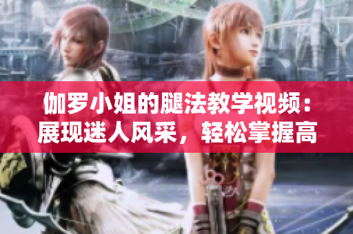 伽羅小姐的腿法教學視頻：展現(xiàn)迷人風采，輕松掌握高超技巧！