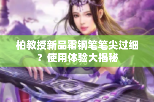 柏教授新品霜鋼筆筆尖過細？使用體驗大揭秘