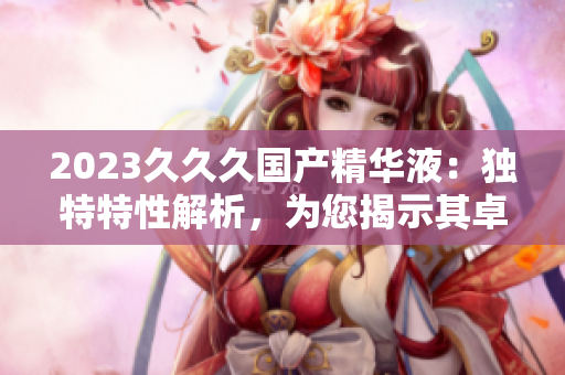 2023久久久國產(chǎn)精華液：獨特特性解析，為您揭示其卓越之處