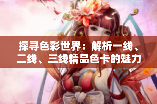 探尋色彩世界：解析一線、二線、三線精品色卡的魅力與區(qū)別