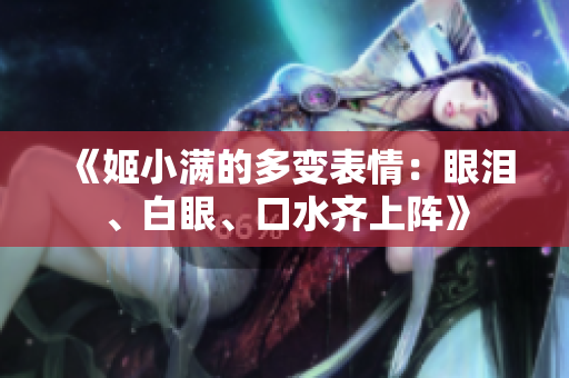 《姬小滿的多變表情：眼淚、白眼、口水齊上陣》