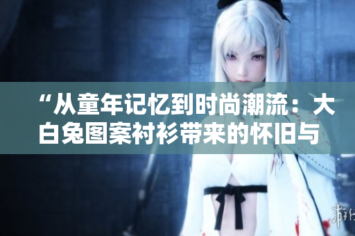 “從童年記憶到時尚潮流：大白兔圖案襯衫帶來的懷舊與美感”
