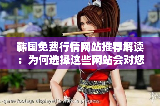 韓國免費(fèi)行情網(wǎng)站推薦解讀：為何選擇這些網(wǎng)站會(huì)對您有益？