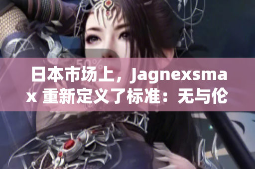 日本市場上，Jagnexsmax 重新定義了標(biāo)準(zhǔn)：無與倫比的性能與優(yōu)雅設(shè)計(jì)