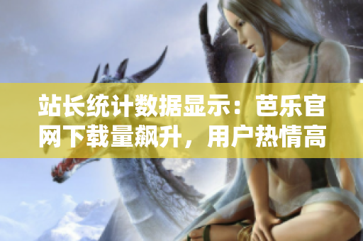 站長統(tǒng)計數(shù)據(jù)顯示：芭樂官網(wǎng)下載量飆升，用戶熱情高漲