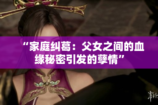 “家庭糾葛：父女之間的血緣秘密引發(fā)的孽情”