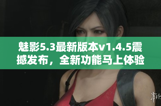 魅影5.3最新版本v1.4.5震撼發(fā)布，全新功能馬上體驗(yàn)