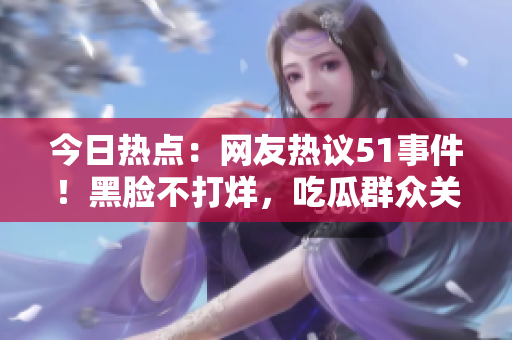 今日熱點(diǎn)：網(wǎng)友熱議51事件！黑臉不打烊，吃瓜群眾關(guān)注度飆升