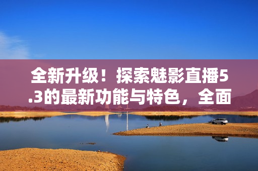 全新升級！探索魅影直播5.3的最新功能與特色，全面解析更新亮點(diǎn)