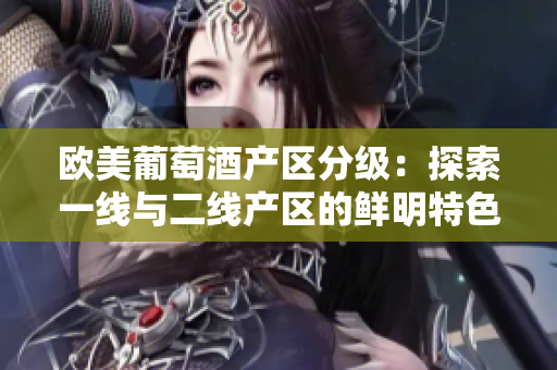 歐美葡萄酒產(chǎn)區(qū)分級(jí)：探索一線與二線產(chǎn)區(qū)的鮮明特色