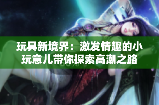 玩具新境界：激發(fā)情趣的小玩意兒帶你探索高潮之路