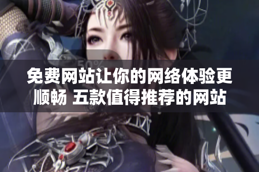 免費網(wǎng)站讓你的網(wǎng)絡體驗更順暢 五款值得推薦的網(wǎng)站