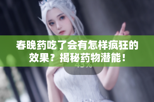 春晚藥吃了會有怎樣瘋狂的效果？揭秘藥物潛能！