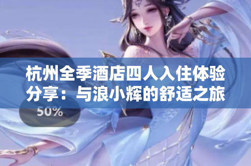 杭州全季酒店四人入住體驗分享：與浪小輝的舒適之旅