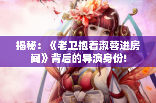 揭秘：《老衛(wèi)抱著淑蓉進房間》背后的導演身份!