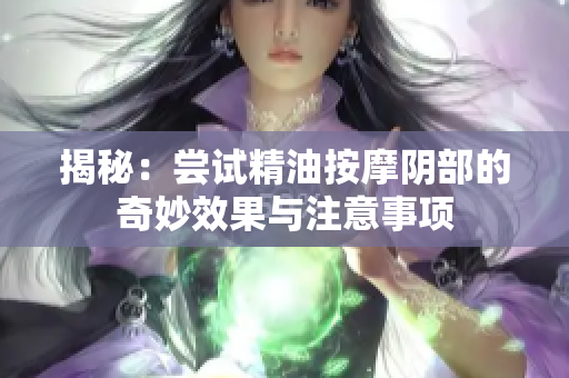 揭秘：嘗試精油按摩陰部的奇妙效果與注意事項